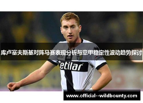 库卢塞夫斯基对阵马赛表现分析与意甲稳定性波动趋势探讨