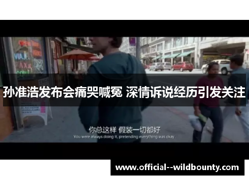 孙准浩发布会痛哭喊冤 深情诉说经历引发关注