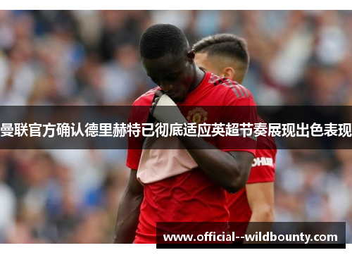 曼联官方确认德里赫特已彻底适应英超节奏展现出色表现 曼联官方确认德里赫特已彻底适应英超节奏展现出色表现