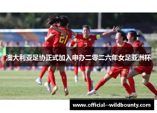 澳大利亚足协正式加入申办二零二六年女足亚洲杯 澳大利亚足协正式加入申办二零二六年女足亚洲杯