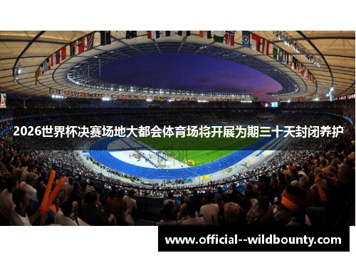 2026世界杯决赛场地大都会体育场将开展为期三十天封闭养护 2026世界杯决赛场地大都会体育场将开展为期三十天封闭养护