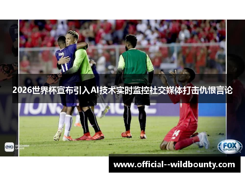 2026世界杯宣布引入AI技术实时监控社交媒体打击仇恨言论 2026世界杯宣布引入AI技术实时监控社交媒体打击仇恨言论
