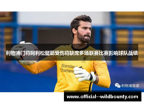 利物浦门将阿利松腿筋受伤将缺席多场联赛比赛影响球队战绩 利物浦门将阿利松腿筋受伤将缺席多场联赛比赛影响球队战绩