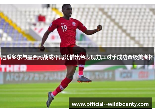 厄瓜多尔与墨西哥战成平局凭借出色表现力压对手成功晋级美洲杯 厄瓜多尔与墨西哥战成平局凭借出色表现力压对手成功晋级美洲杯