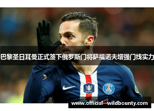 巴黎圣日耳曼正式签下俄罗斯门将萨福诺夫增强门线实力 巴黎圣日耳曼正式签下俄罗斯门将萨福诺夫增强门线实力