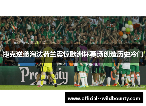 捷克逆袭淘汰荷兰震惊欧洲杯赛场创造历史冷门
