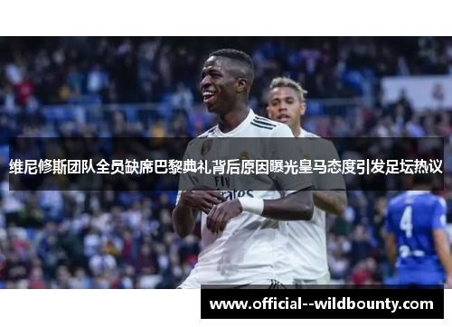 维尼修斯团队全员缺席巴黎典礼背后原因曝光皇马态度引发足坛热议