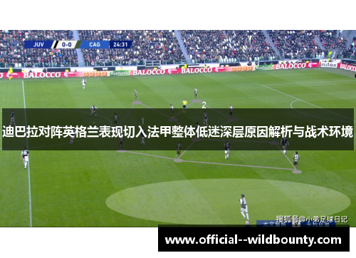 迪巴拉对阵英格兰表现切入法甲整体低迷深层原因解析与战术环境 迪巴拉对阵英格兰表现切入法甲整体低迷深层原因解析与战术环境