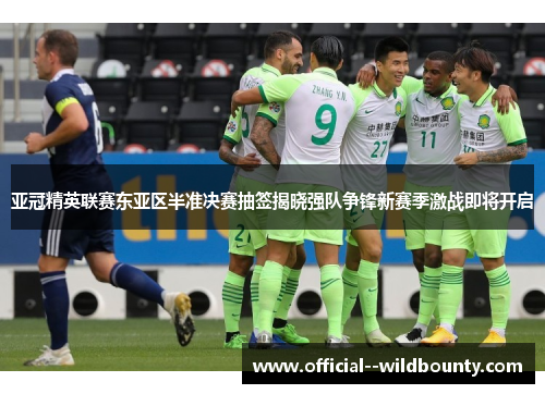 亚冠精英联赛东亚区半准决赛抽签揭晓强队争锋新赛季激战即将开启