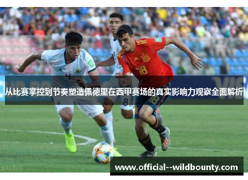 从比赛掌控到节奏塑造佩德里在西甲赛场的真实影响力观察全面解析
