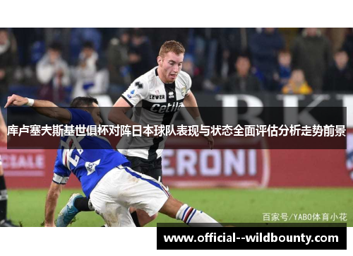 库卢塞夫斯基世俱杯对阵日本球队表现与状态全面评估分析走势前景