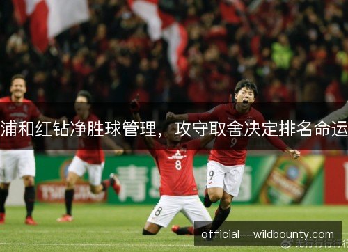 浦和红钻净胜球管理,攻守取舍决定排名命运 浦和红钻净胜球管理,攻守取舍决定排名命运