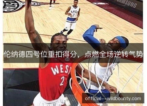 伦纳德四号位重扣得分,点燃全场逆转气势 伦纳德四号位重扣得分,点燃全场逆转气势